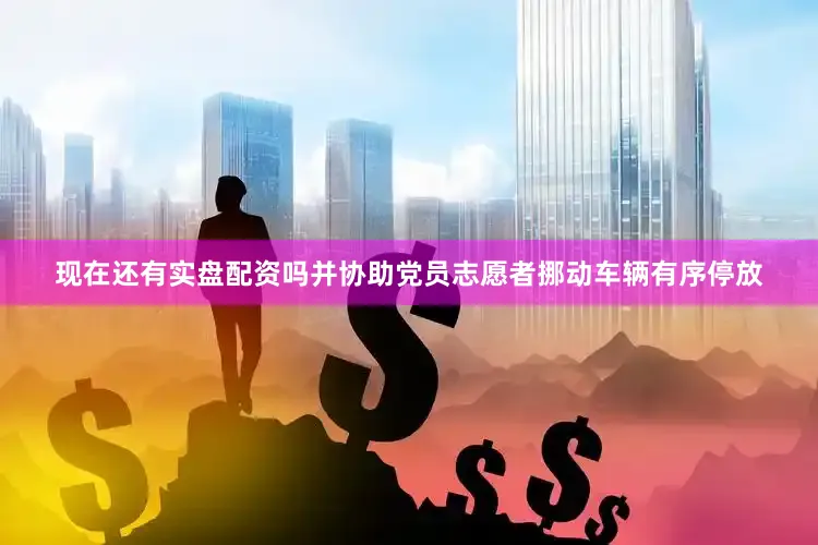 现在还有实盘配资吗并协助党员志愿者挪动车辆有序停放