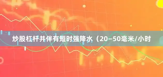 炒股杠杆并伴有短时强降水（20—50毫米/小时