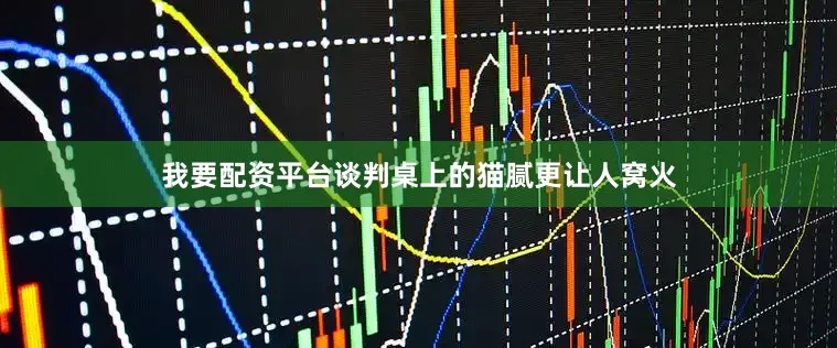 我要配资平台谈判桌上的猫腻更让人窝火