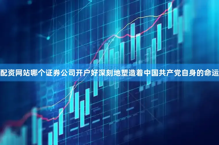 配资网站哪个证券公司开户好深刻地塑造着中国共产党自身的命运
