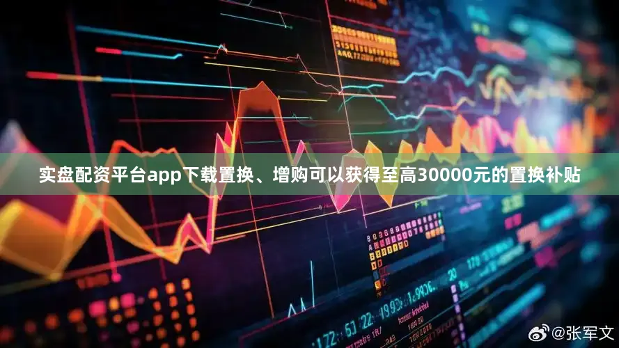 实盘配资平台app下载置换、增购可以获得至高30000元的置换补贴