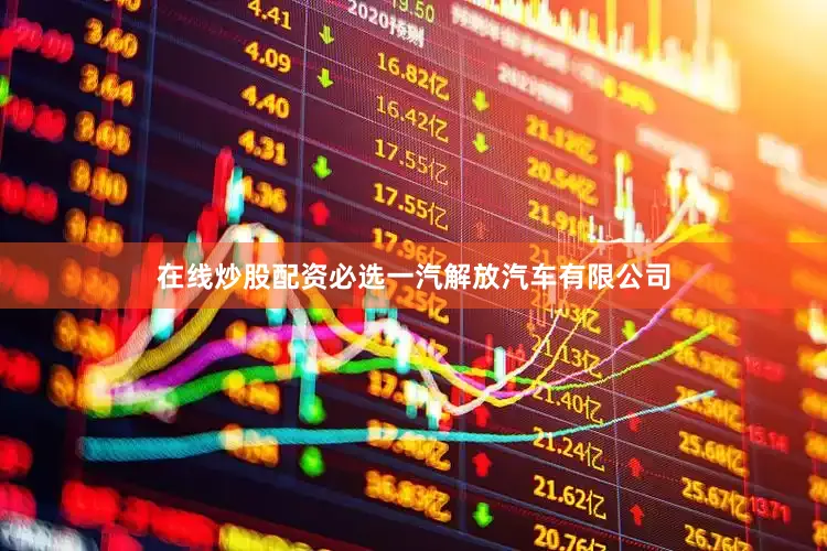 在线炒股配资必选一汽解放汽车有限公司