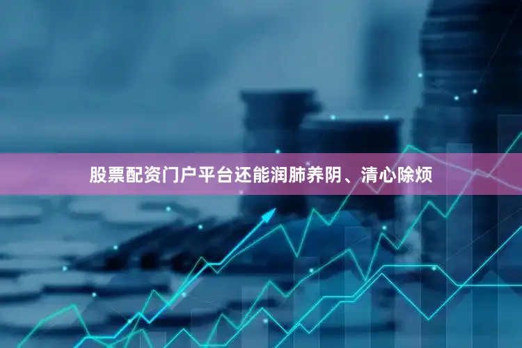 股票配资门户平台还能润肺养阴、清心除烦