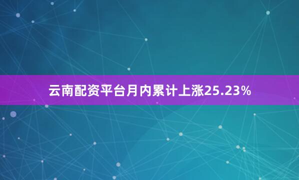 云南配资平台月内累计上涨25.23%