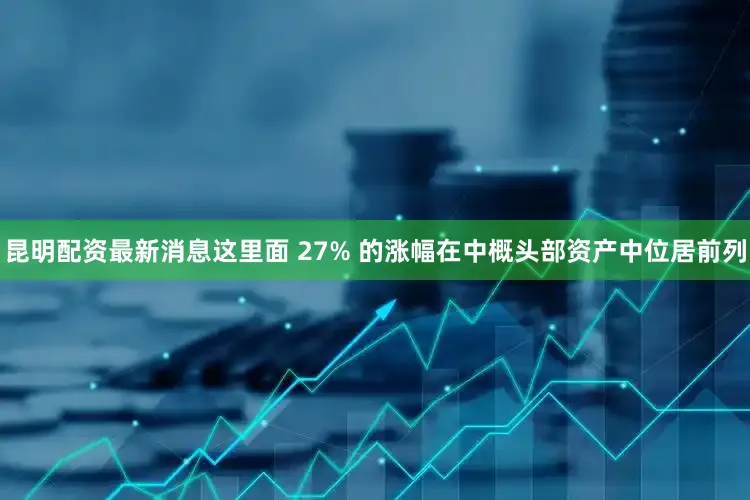 昆明配资最新消息这里面 27% 的涨幅在中概头部资产中位居前列