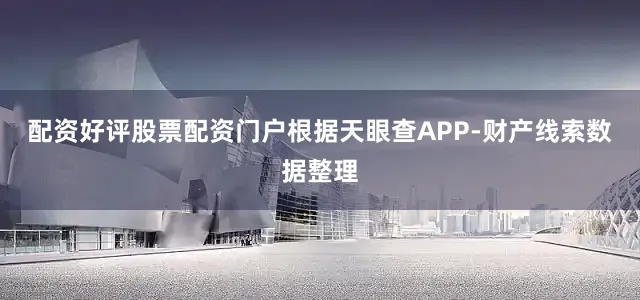 配资好评股票配资门户根据天眼查APP-财产线索数据整理