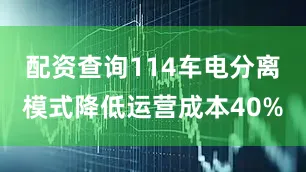 配资查询114车电分离模式降低运营成本40%